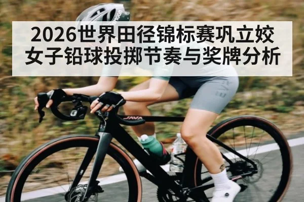 2026世界田径锦标赛巩立姣女子铅球投掷节奏与奖牌分析