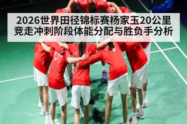 2026世界田径锦标赛杨家玉20公里竞走冲刺阶段体能分配与胜负手分析