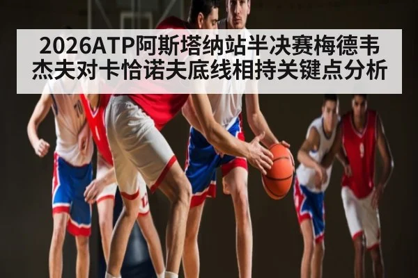 2026ATP阿斯塔纳站半决赛梅德韦杰夫对卡恰诺夫底线相持关键点分析